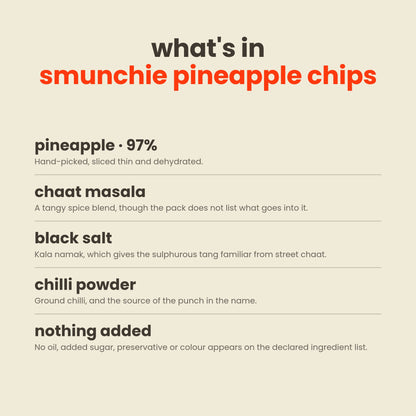What is in Smunchie Pineapple Chips Chilli Punch: pineapple (97%), chaat masala, black salt and chilli powder, with no oil, added sugar, preservative or colour on the ingredient list