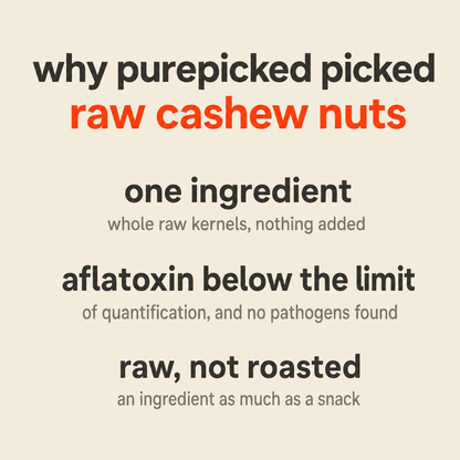Why Purepicked chose Raw Cashew Nuts: one ingredient, whole raw kernels with nothing added; aflatoxin below the limit of quantification, and no pathogens found; raw rather than roasted, an ingredient as much as a snack