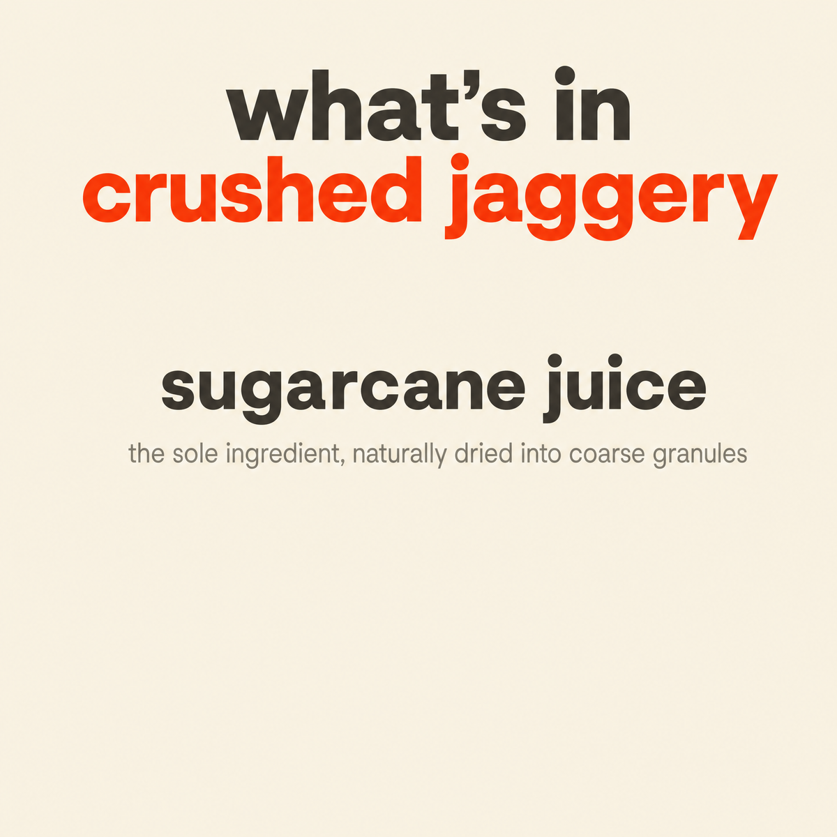 What is in Sugarcane Jaggery, Crushed Granular: sugarcane juice