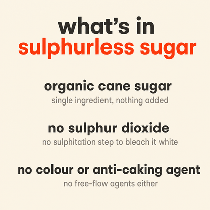 What is in Sulphurless Sugar: organic cane sugar, no sulphur dioxide, no colour or anti-caking agent