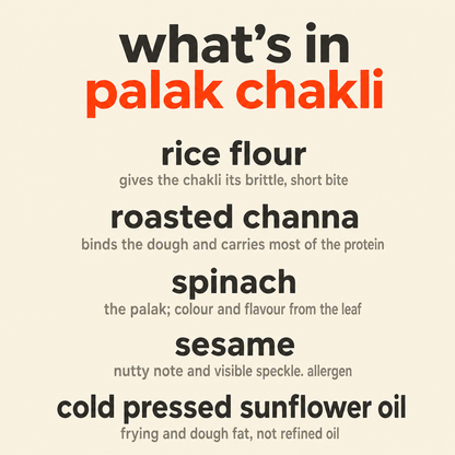 What is in Palak Chakli: organic rice flour, organic roasted channa, organic spinach, organic sesame and organic cold pressed sunflower oil