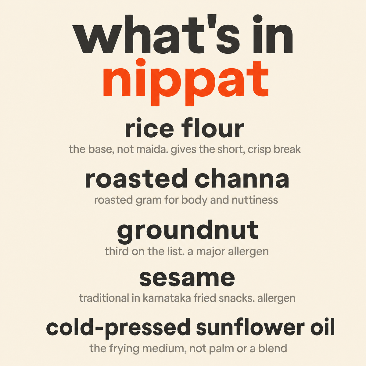 What is in Nippat: organic rice flour, organic roasted channa, organic groundnut, organic sesame and organic cold-pressed sunflower oil