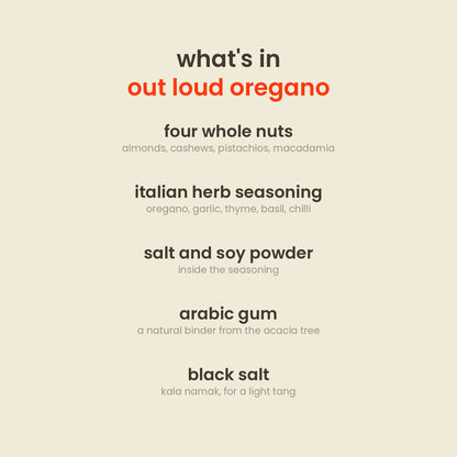 What is in Out Loud Oregano Nut Mix: almonds, cashews, pistachios, macadamia, italian herb seasoning, salt and soy powder, arabic gum powder, black salt